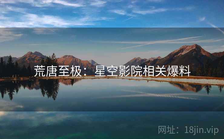 荒唐至极：星空影院相关爆料