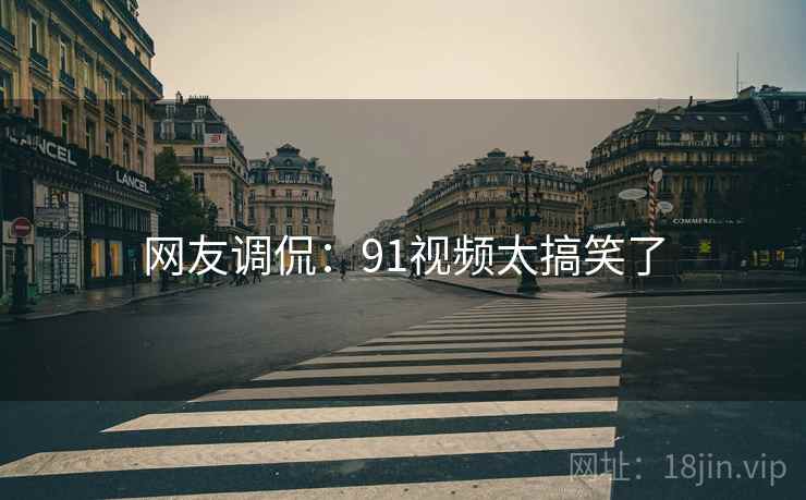 网友调侃：91视频太搞笑了