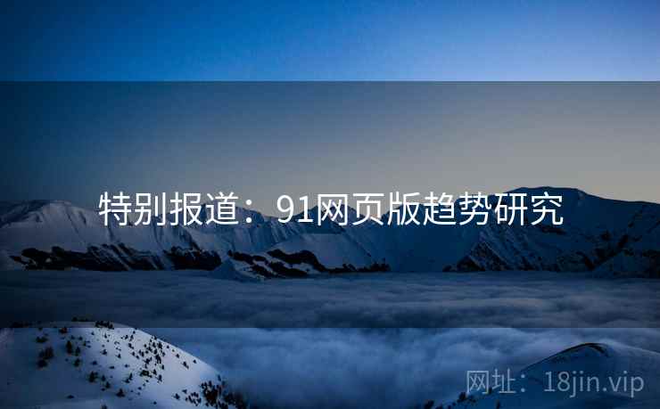 特别报道：91网页版趋势研究