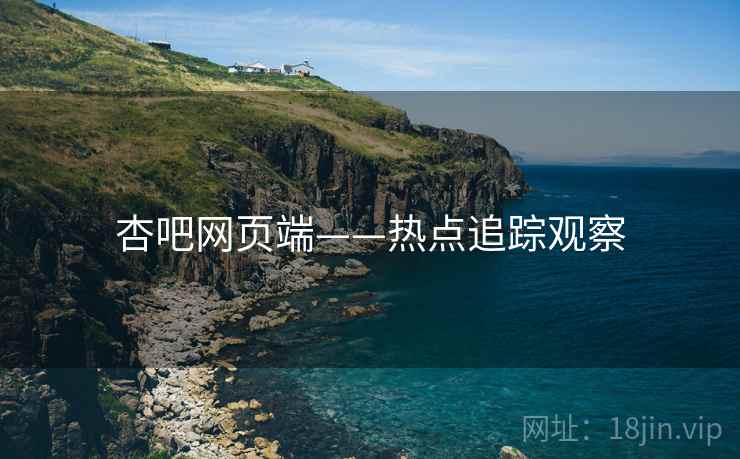 杏吧网页端——热点追踪观察