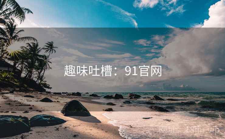 趣味吐槽：91官网