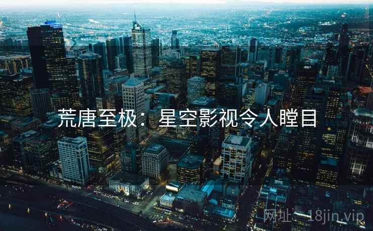 荒唐至极：星空影视令人瞠目