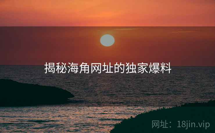 揭秘海角网址的独家爆料