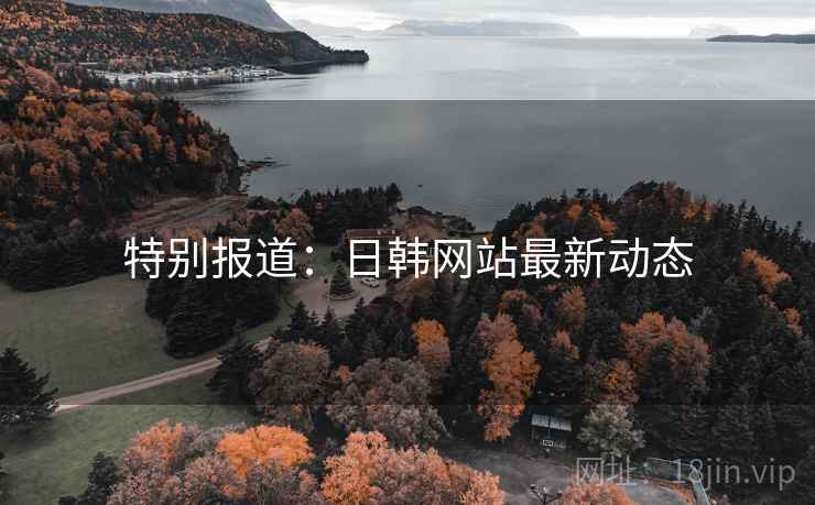 特别报道：日韩网站最新动态