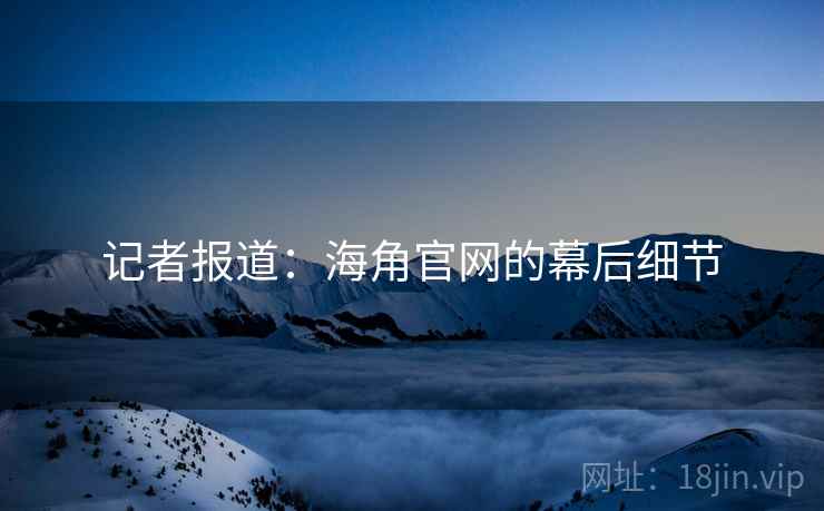 记者报道：海角官网的幕后细节