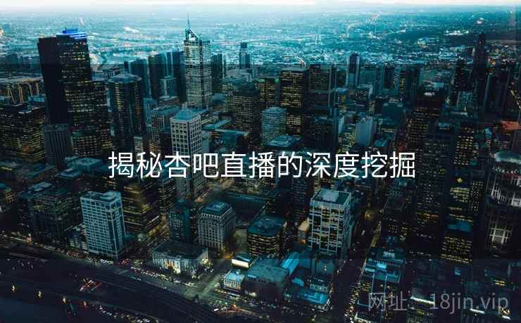 揭秘杏吧直播的深度挖掘
