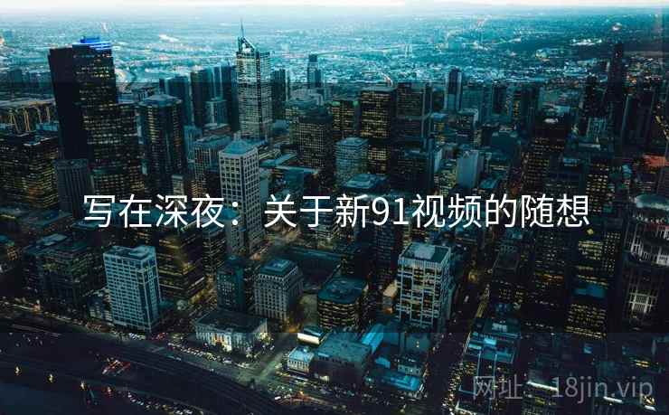 写在深夜：关于新91视频的随想