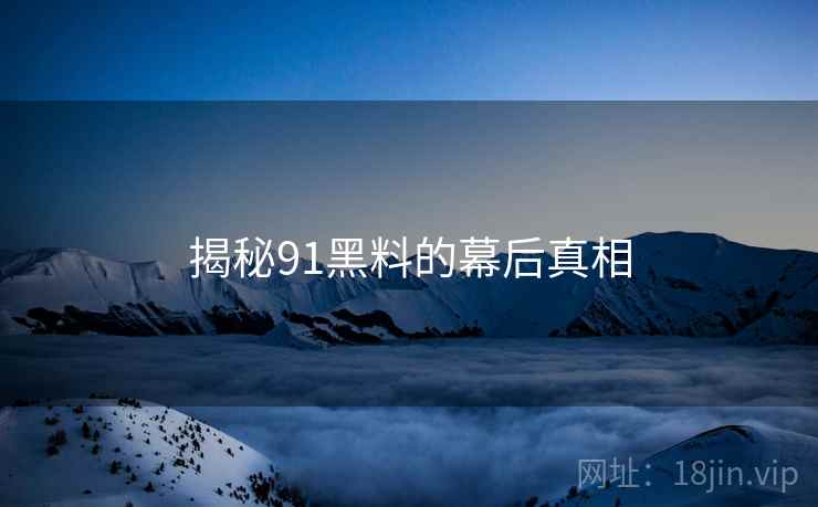 揭秘91黑料的幕后真相