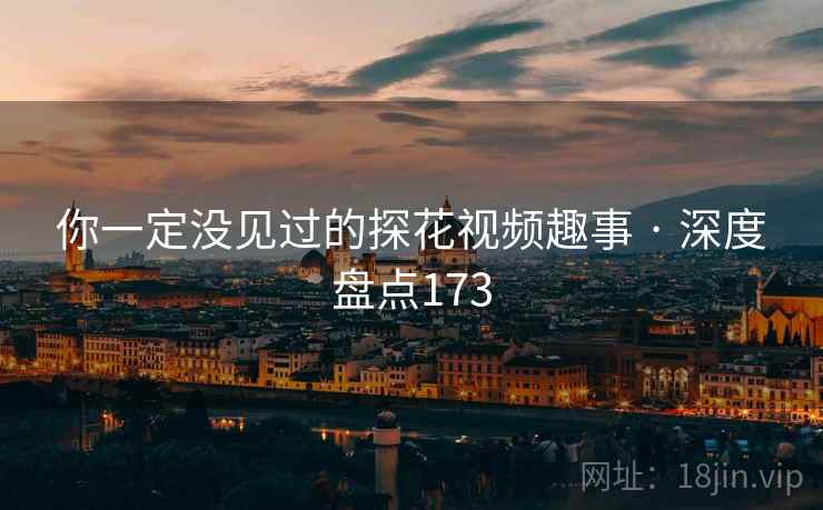 你一定没见过的探花视频趣事 · 深度盘点173