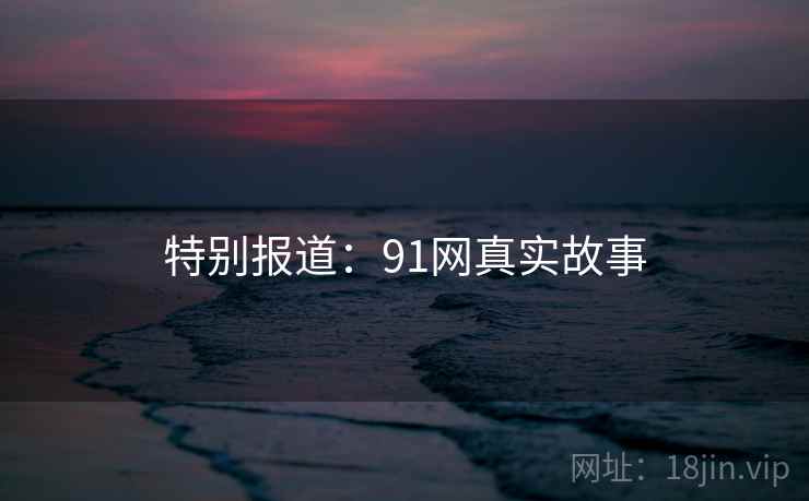特别报道：91网真实故事