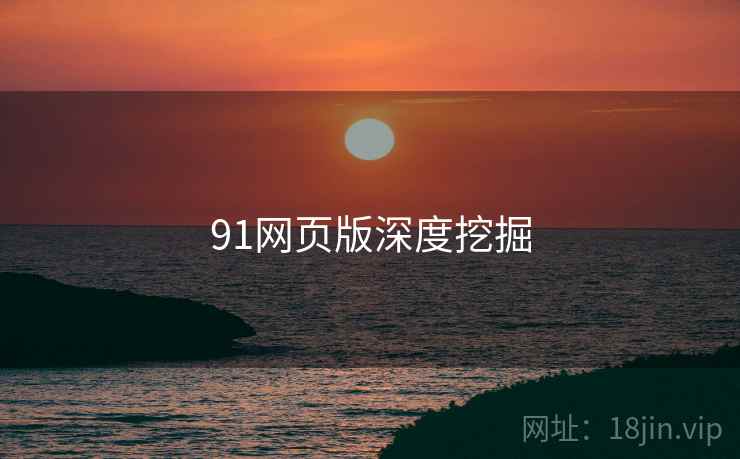 91网页版深度挖掘