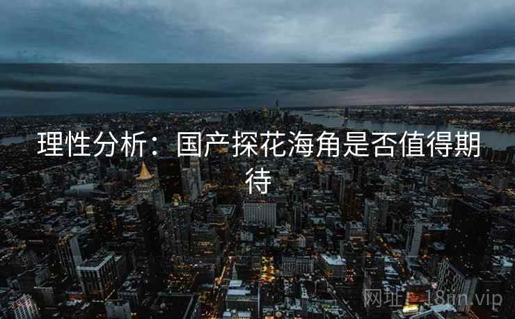 理性分析：国产探花海角是否值得期待
