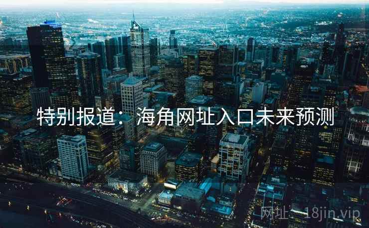 特别报道：海角网址入口未来预测