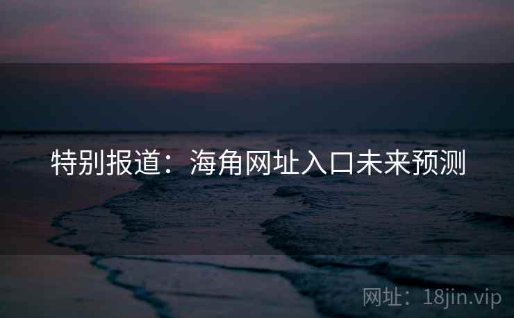 特别报道：海角网址入口未来预测