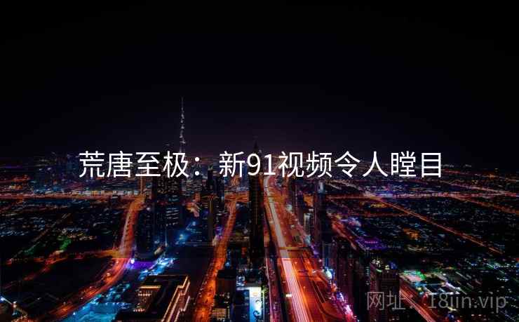 荒唐至极：新91视频令人瞠目