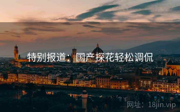 特别报道：国产探花轻松调侃
