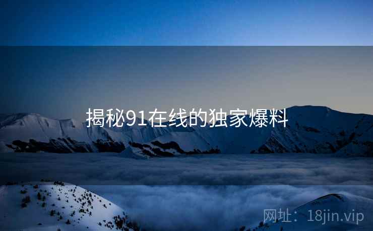 揭秘91在线的独家爆料