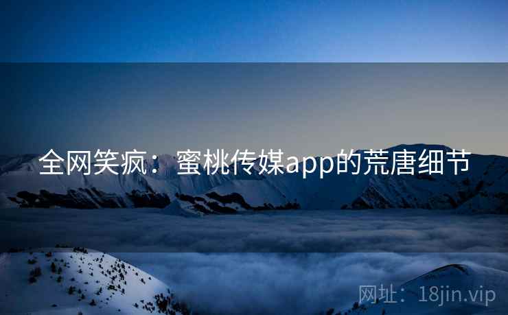 全网笑疯：蜜桃传媒app的荒唐细节