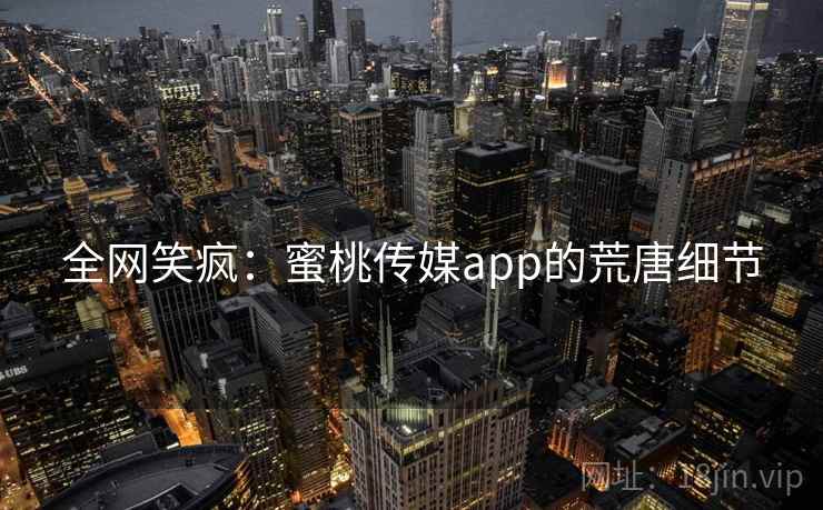 全网笑疯：蜜桃传媒app的荒唐细节