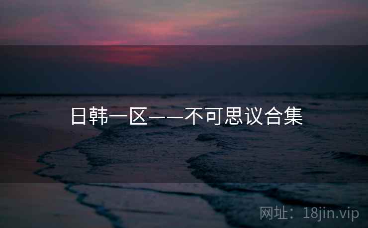 日韩一区——不可思议合集