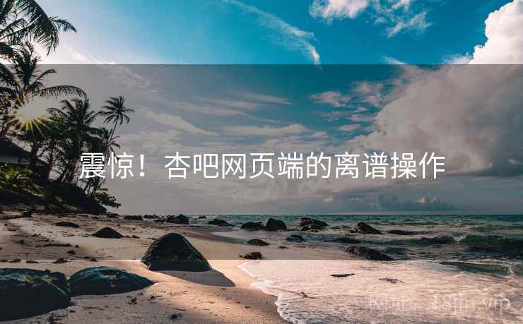 震惊！杏吧网页端的离谱操作