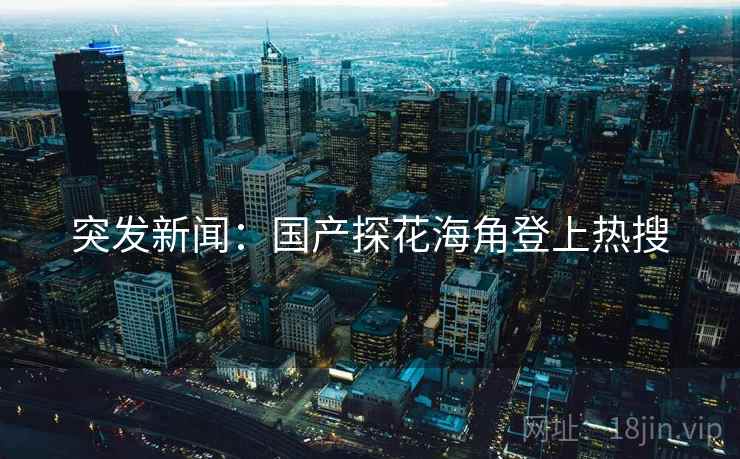 突发新闻：国产探花海角登上热搜