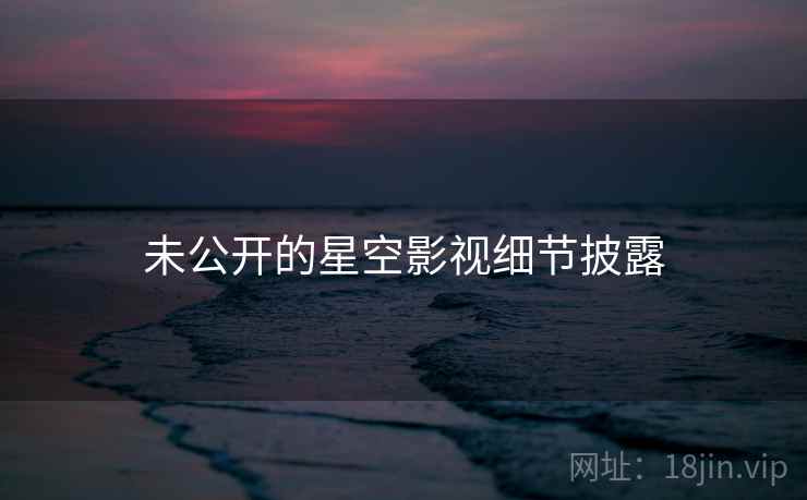 未公开的星空影视细节披露
