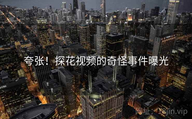 夸张！探花视频的奇怪事件曝光