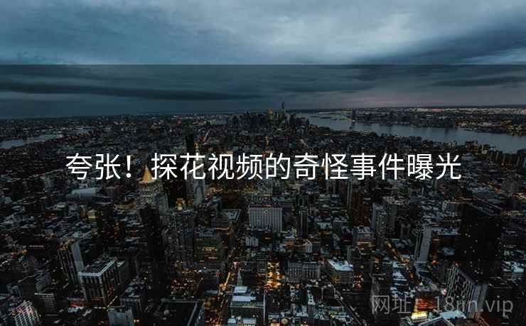 夸张！探花视频的奇怪事件曝光