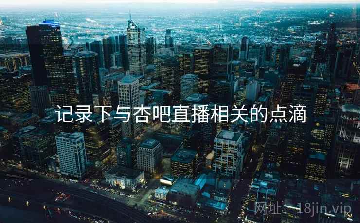 记录下与杏吧直播相关的点滴
