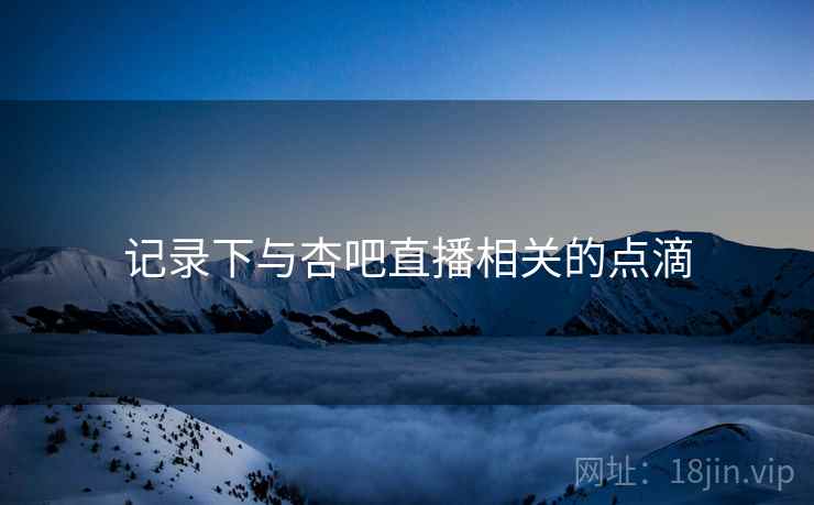 记录下与杏吧直播相关的点滴