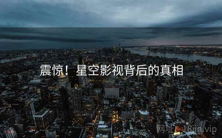 震惊！星空影视背后的真相