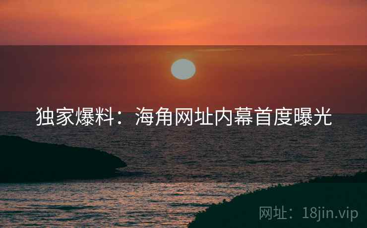 独家爆料：海角网址内幕首度曝光
