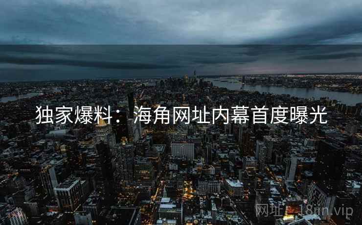 独家爆料：海角网址内幕首度曝光