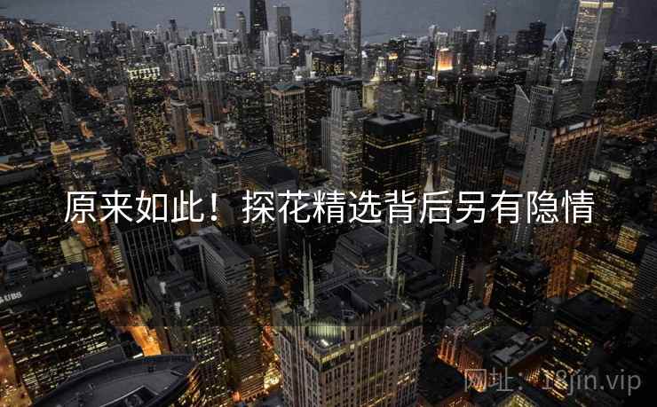 原来如此！探花精选背后另有隐情