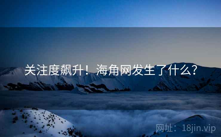 关注度飙升！海角网发生了什么？