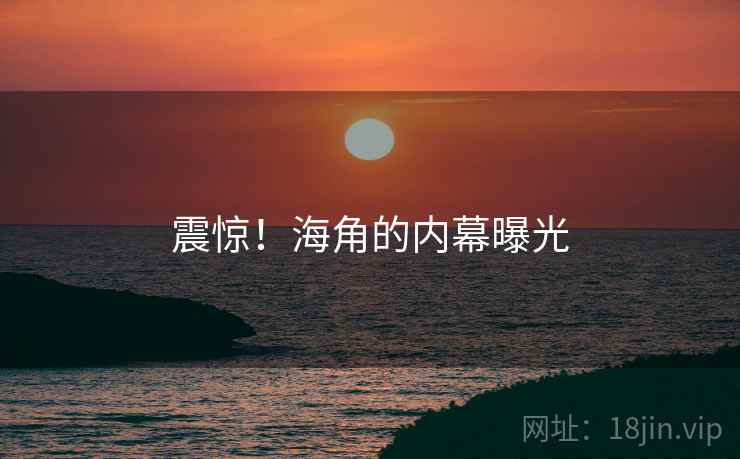 震惊！海角的内幕曝光