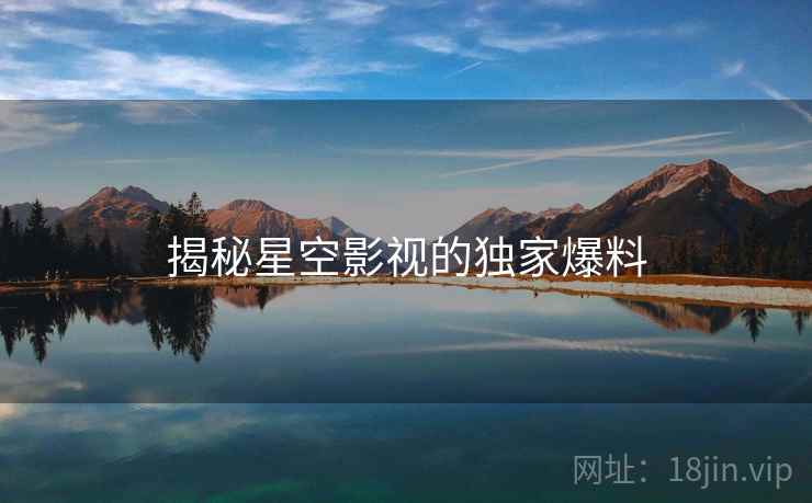 揭秘星空影视的独家爆料