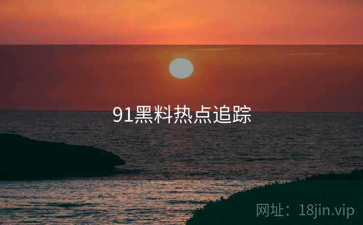 91黑料热点追踪