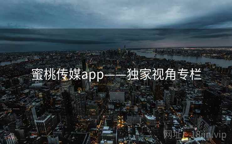蜜桃传媒app——独家视角专栏