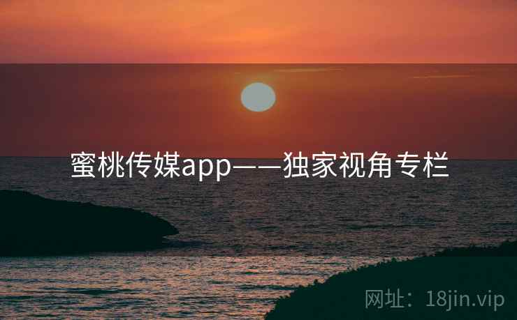 蜜桃传媒app——独家视角专栏