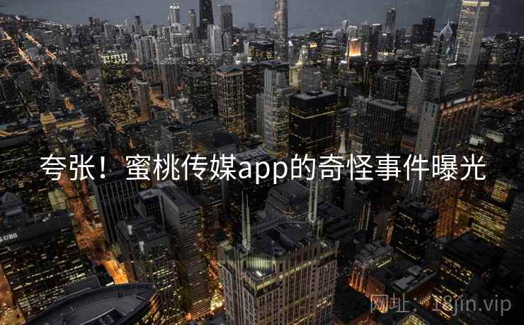 夸张！蜜桃传媒app的奇怪事件曝光