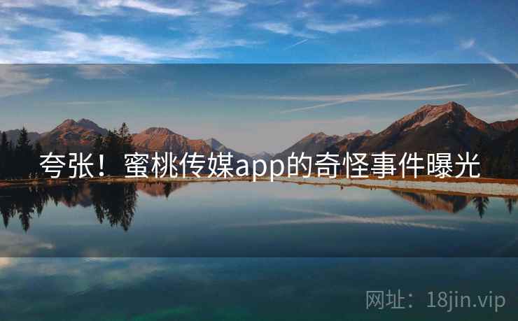 夸张！蜜桃传媒app的奇怪事件曝光