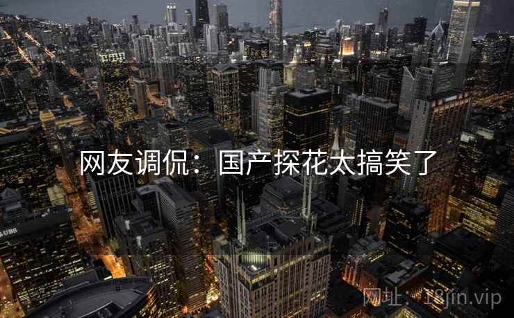 网友调侃：国产探花太搞笑了