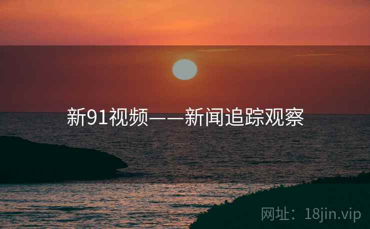 新91视频——新闻追踪观察