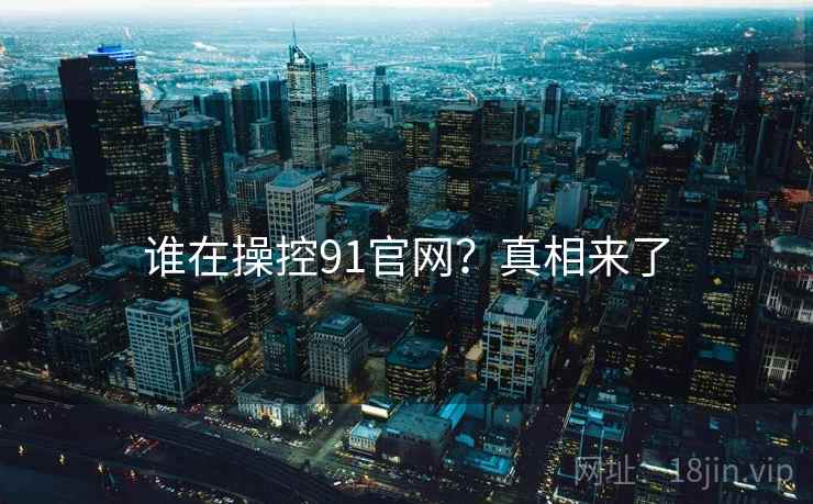 谁在操控91官网？真相来了