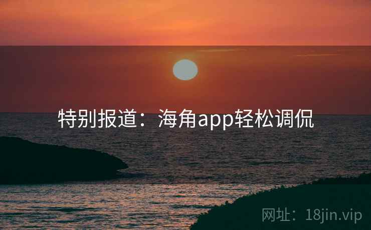 特别报道：海角app轻松调侃