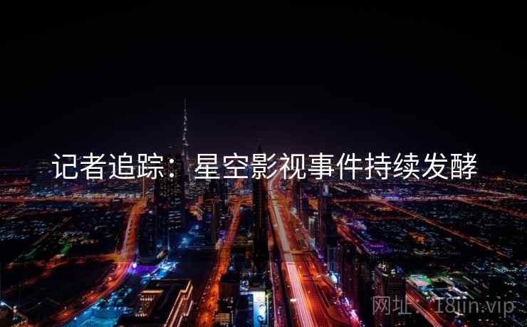 记者追踪：星空影视事件持续发酵