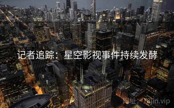 记者追踪：星空影视事件持续发酵