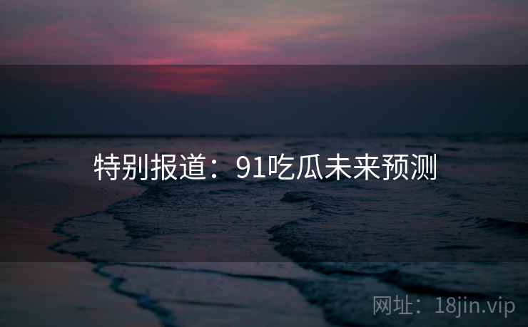 特别报道：91吃瓜未来预测